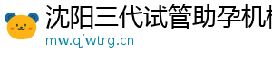 沈阳三代试管助孕机构	